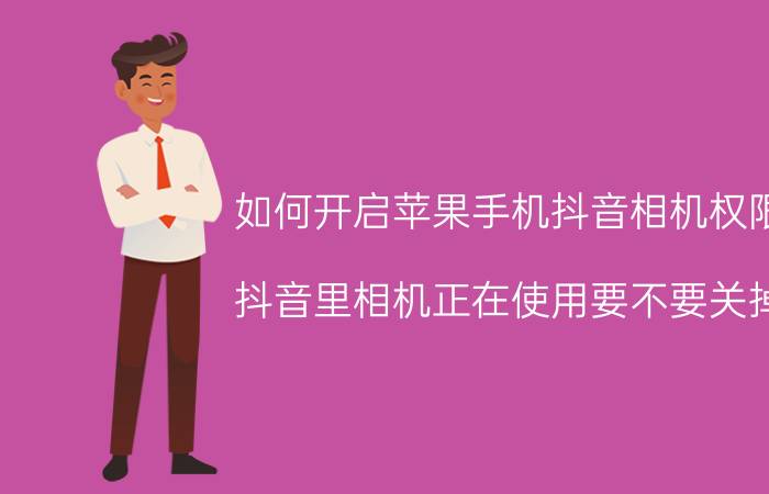 如何开启苹果手机抖音相机权限 抖音里相机正在使用要不要关掉？